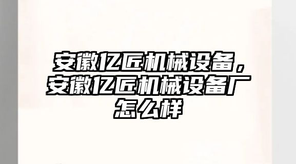 安徽億匠機(jī)械設(shè)備，安徽億匠機(jī)械設(shè)備廠怎么樣