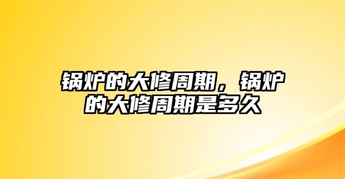 鍋爐的大修周期，鍋爐的大修周期是多久