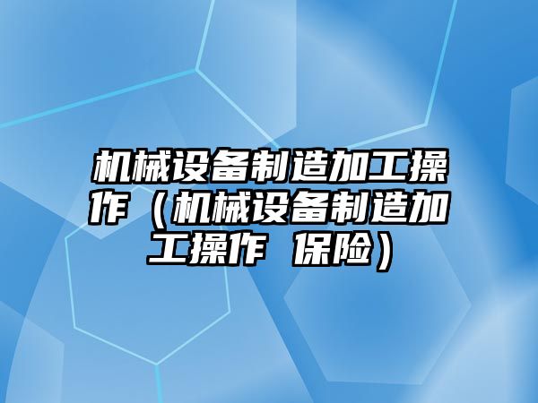 機械設(shè)備制造加工操作（機械設(shè)備制造加工操作 保險）