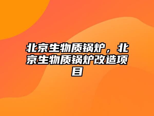 北京生物質鍋爐，北京生物質鍋爐改造項目