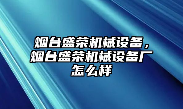 煙臺盛榮機械設備，煙臺盛榮機械設備廠怎么樣