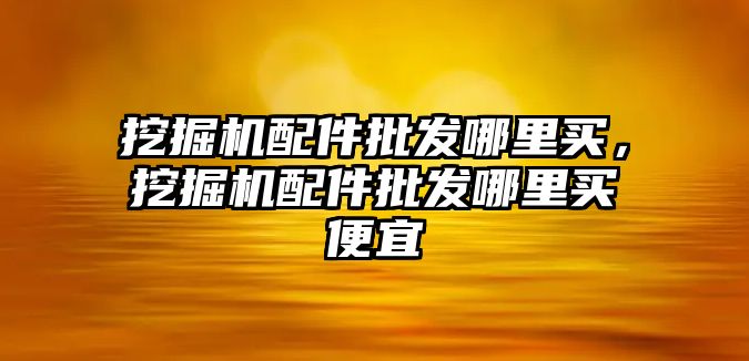 挖掘機配件批發(fā)哪里買，挖掘機配件批發(fā)哪里買便宜