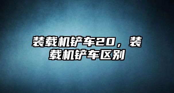 裝載機(jī)鏟車20，裝載機(jī)鏟車區(qū)別