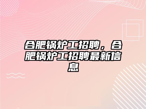 合肥鍋爐工招聘，合肥鍋爐工招聘最新信息