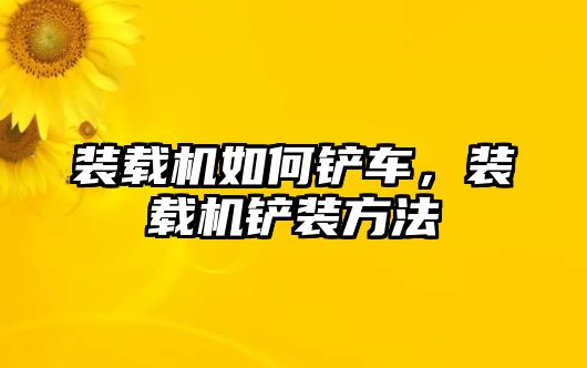 裝載機如何鏟車，裝載機鏟裝方法