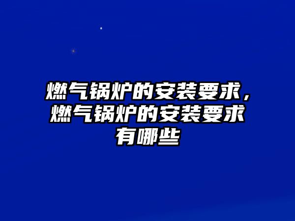 燃?xì)忮仩t的安裝要求，燃?xì)忮仩t的安裝要求有哪些