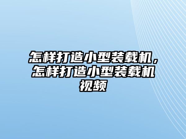 怎樣打造小型裝載機(jī)，怎樣打造小型裝載機(jī)視頻