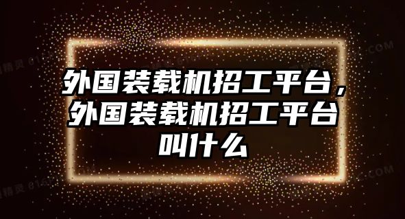 外國裝載機招工平臺，外國裝載機招工平臺叫什么