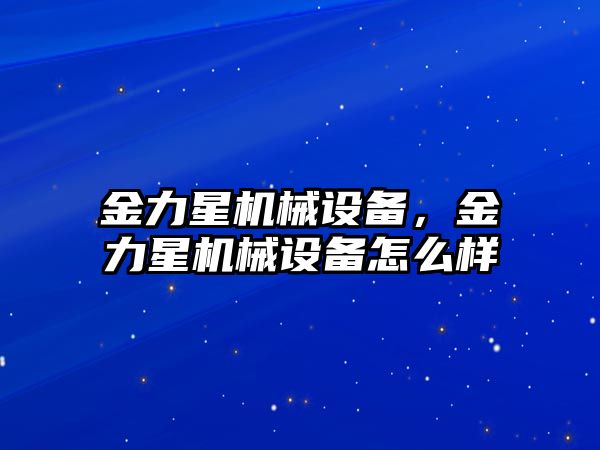 金力星機(jī)械設(shè)備，金力星機(jī)械設(shè)備怎么樣