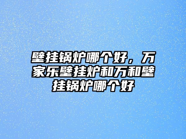 壁掛鍋爐哪個(gè)好，萬(wàn)家樂(lè)壁掛爐和萬(wàn)和壁掛鍋爐哪個(gè)好