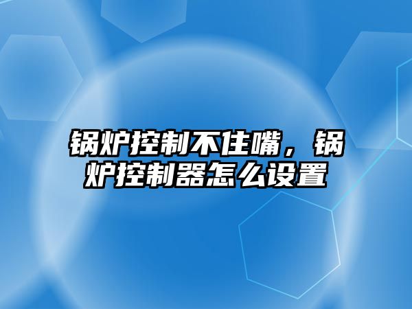 鍋爐控制不住嘴，鍋爐控制器怎么設(shè)置