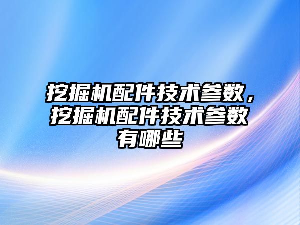 挖掘機配件技術參數(shù)，挖掘機配件技術參數(shù)有哪些