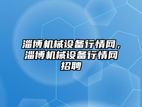 淄博機械設備行情網(wǎng)，淄博機械設備行情網(wǎng)招聘