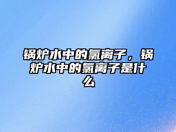 鍋爐水中的氯離子，鍋爐水中的氯離子是什么