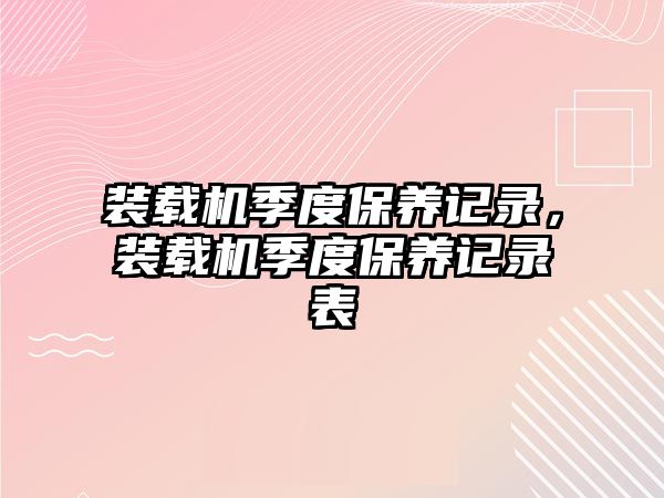 裝載機(jī)季度保養(yǎng)記錄，裝載機(jī)季度保養(yǎng)記錄表