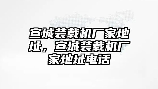 宣城裝載機廠家地址，宣城裝載機廠家地址電話