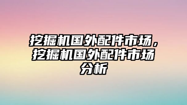 挖掘機(jī)國外配件市場，挖掘機(jī)國外配件市場分析