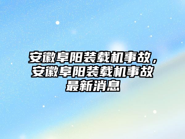 安徽阜陽裝載機事故，安徽阜陽裝載機事故最新消息