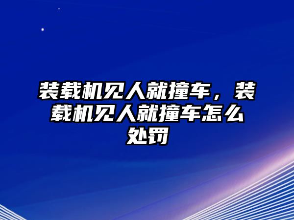 裝載機(jī)見人就撞車，裝載機(jī)見人就撞車怎么處罰