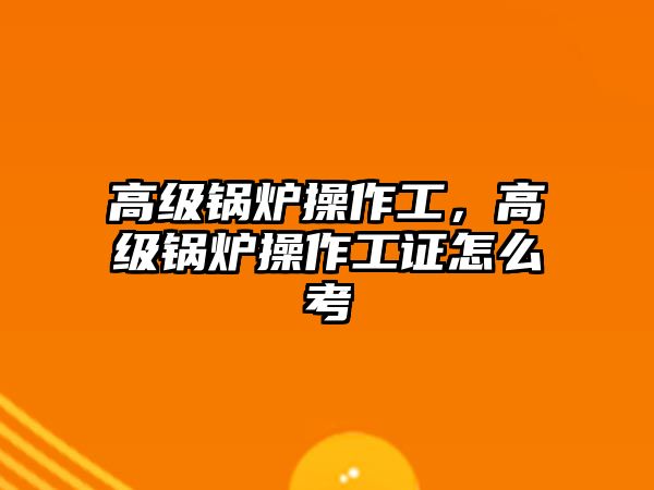 高級鍋爐操作工，高級鍋爐操作工證怎么考