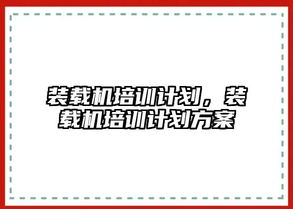 裝載機培訓(xùn)計劃，裝載機培訓(xùn)計劃方案