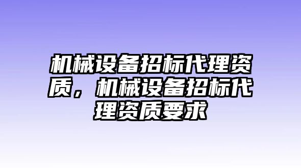 機械設備招標代理資質，機械設備招標代理資質要求