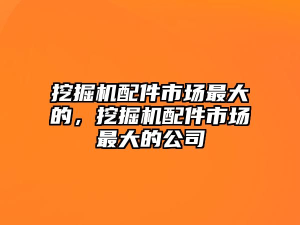 挖掘機(jī)配件市場(chǎng)最大的，挖掘機(jī)配件市場(chǎng)最大的公司