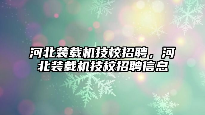 河北裝載機技校招聘，河北裝載機技校招聘信息