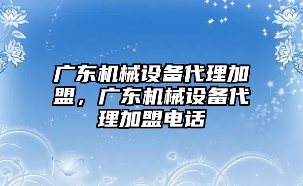 廣東機(jī)械設(shè)備代理加盟，廣東機(jī)械設(shè)備代理加盟電話