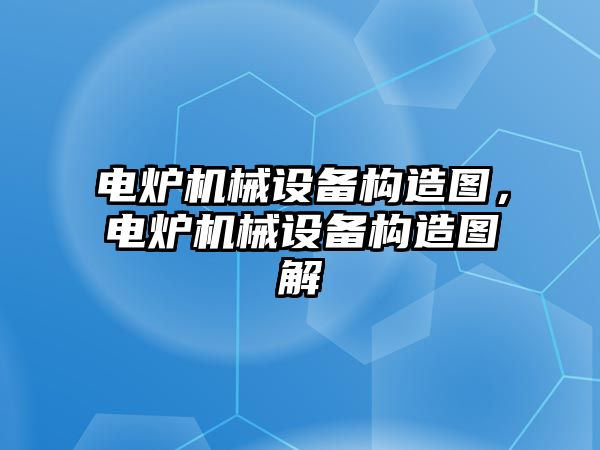 電爐機械設(shè)備構(gòu)造圖，電爐機械設(shè)備構(gòu)造圖解