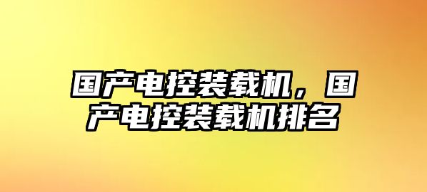 國(guó)產(chǎn)電控裝載機(jī)，國(guó)產(chǎn)電控裝載機(jī)排名