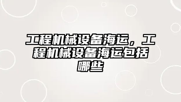 工程機械設備海運，工程機械設備海運包括哪些