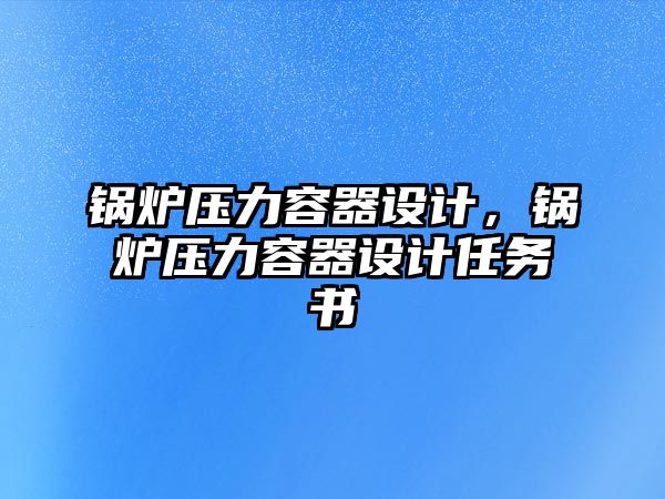 鍋爐壓力容器設(shè)計，鍋爐壓力容器設(shè)計任務(wù)書