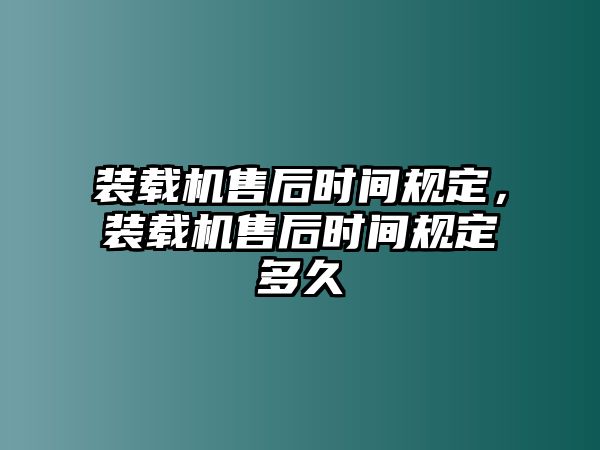 裝載機(jī)售后時(shí)間規(guī)定，裝載機(jī)售后時(shí)間規(guī)定多久