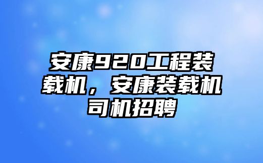 安康920工程裝載機(jī)，安康裝載機(jī)司機(jī)招聘