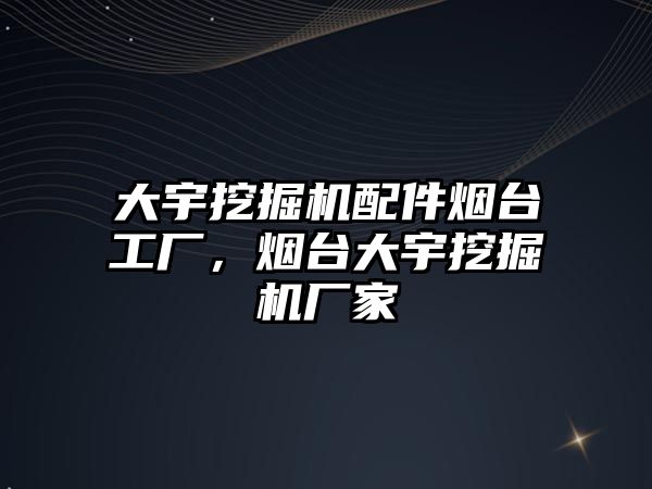 大宇挖掘機配件煙臺工廠，煙臺大宇挖掘機廠家