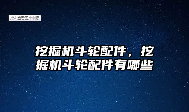 挖掘機斗輪配件，挖掘機斗輪配件有哪些