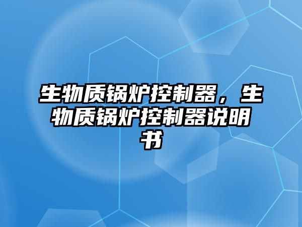 生物質(zhì)鍋爐控制器，生物質(zhì)鍋爐控制器說明書