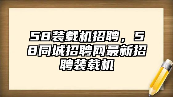 58裝載機(jī)招聘，58同城招聘網(wǎng)最新招聘裝載機(jī)