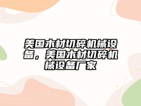 美國(guó)木材切碎機(jī)械設(shè)備，美國(guó)木材切碎機(jī)械設(shè)備廠家