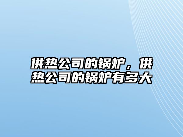 供熱公司的鍋爐，供熱公司的鍋爐有多大