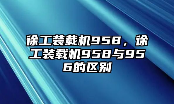 徐工裝載機(jī)958，徐工裝載機(jī)958與956的區(qū)別