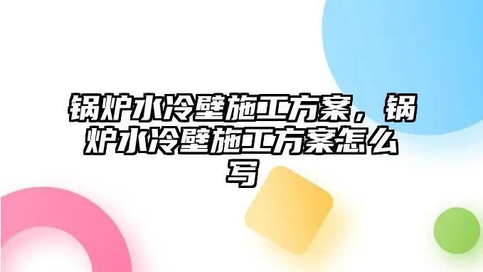 鍋爐水冷壁施工方案，鍋爐水冷壁施工方案怎么寫