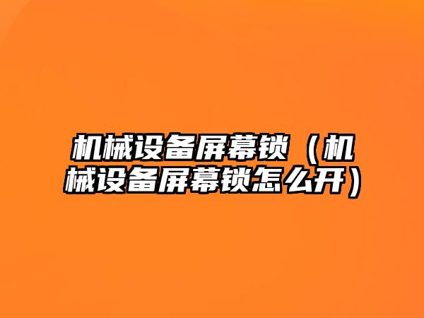 機械設(shè)備屏幕鎖（機械設(shè)備屏幕鎖怎么開）