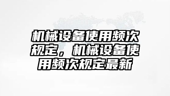 機械設(shè)備使用頻次規(guī)定，機械設(shè)備使用頻次規(guī)定最新