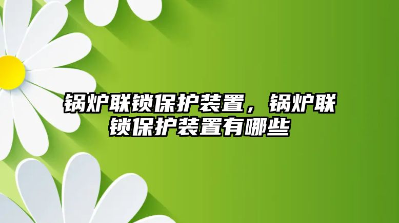 鍋爐聯(lián)鎖保護裝置，鍋爐聯(lián)鎖保護裝置有哪些