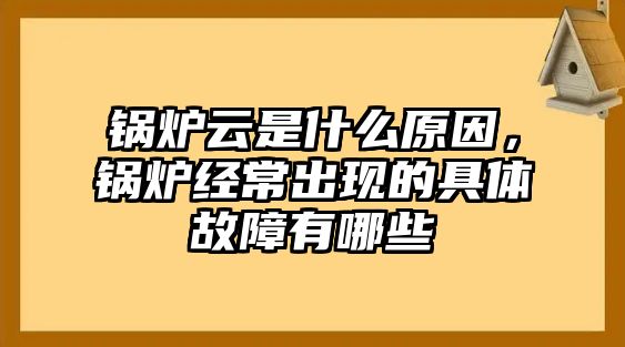 鍋爐云是什么原因，鍋爐經(jīng)常出現(xiàn)的具體故障有哪些