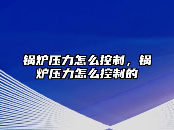 鍋爐壓力怎么控制，鍋爐壓力怎么控制的