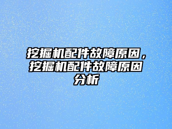 挖掘機配件故障原因，挖掘機配件故障原因分析