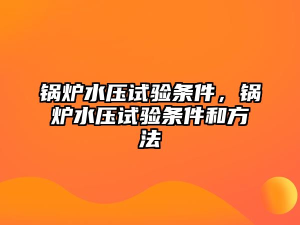 鍋爐水壓試驗(yàn)條件，鍋爐水壓試驗(yàn)條件和方法